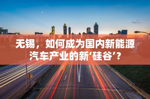 无锡，如何成为国内新能源汽车产业的新‘硅谷’？