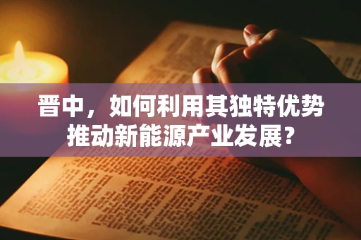 晋中，如何利用其独特优势推动新能源产业发展？