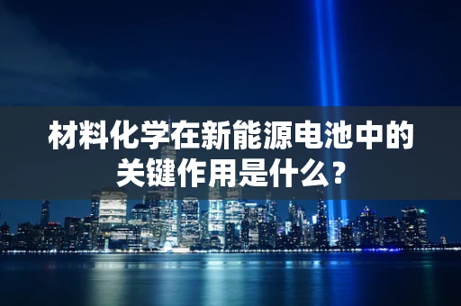 材料化学在新能源电池中的关键作用是什么？