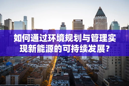如何通过环境规划与管理实现新能源的可持续发展？