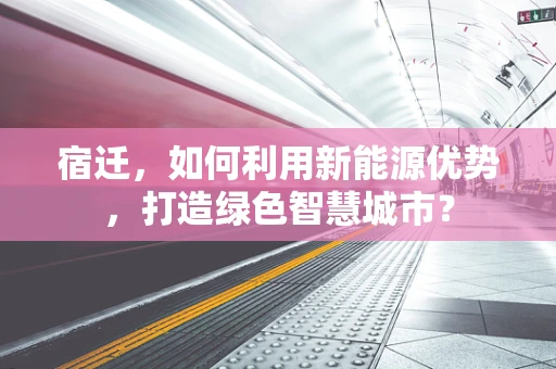 宿迁，如何利用新能源优势，打造绿色智慧城市？