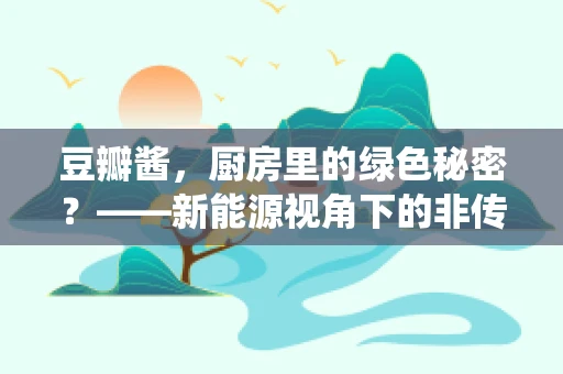 豆瓣酱，厨房里的绿色秘密？——新能源视角下的非传统应用