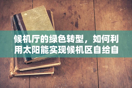 候机厅的绿色转型，如何利用太阳能实现候机区自给自足？