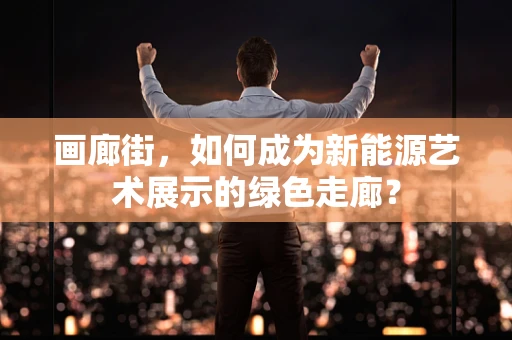 画廊街，如何成为新能源艺术展示的绿色走廊？