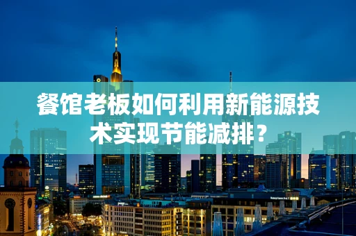 餐馆老板如何利用新能源技术实现节能减排？
