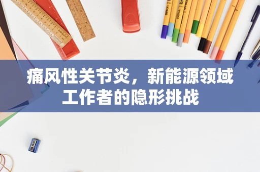 痛风性关节炎，新能源领域工作者的隐形挑战