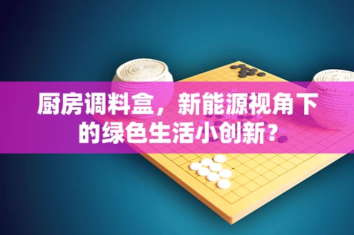 厨房调料盒，新能源视角下的绿色生活小创新？