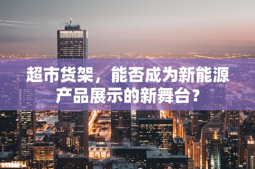 超市货架，能否成为新能源产品展示的新舞台？