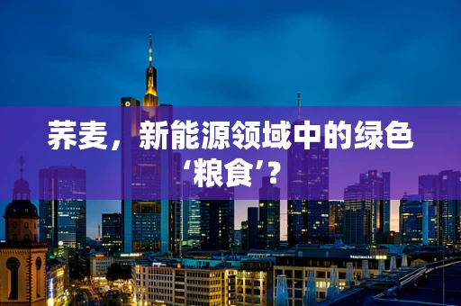 荞麦，新能源领域中的绿色‘粮食’？