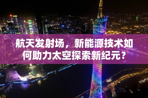 航天发射场，新能源技术如何助力太空探索新纪元？