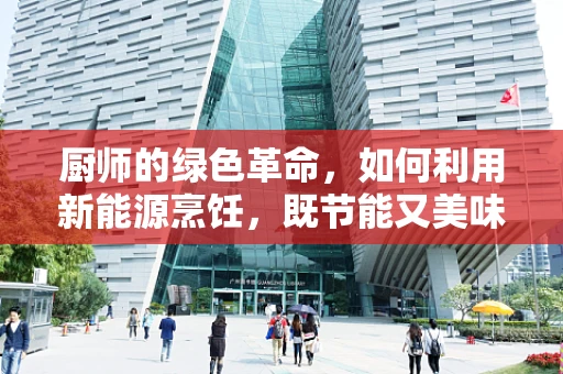 厨师的绿色革命，如何利用新能源烹饪，既节能又美味？
