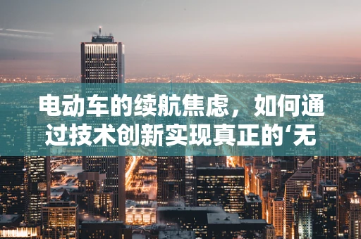 电动车的续航焦虑，如何通过技术创新实现真正的‘无忧出行’？