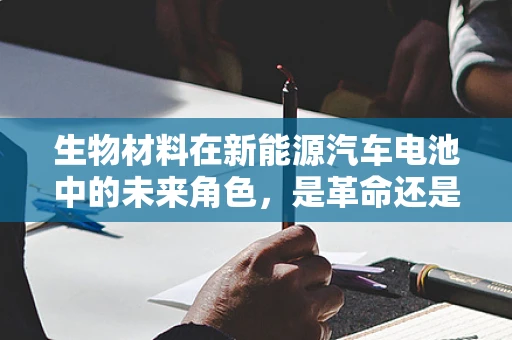 生物材料在新能源汽车电池中的未来角色，是革命还是辅助？