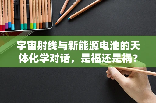 宇宙射线与新能源电池的天体化学对话，是福还是祸？