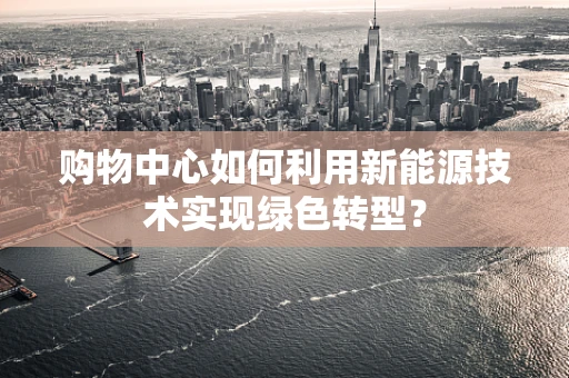 购物中心如何利用新能源技术实现绿色转型？