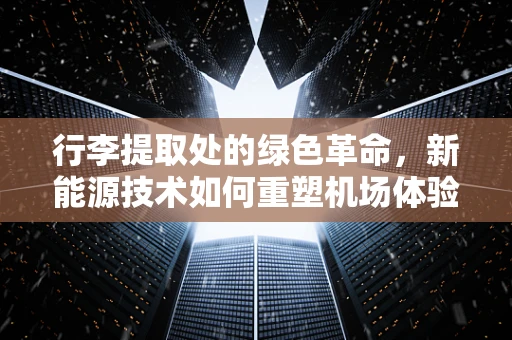 行李提取处的绿色革命，新能源技术如何重塑机场体验？