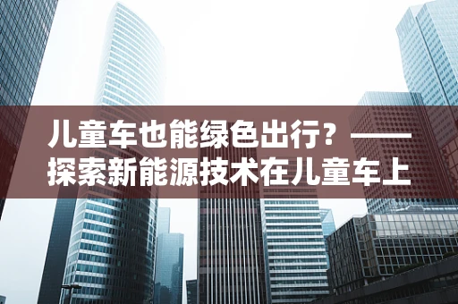 儿童车也能绿色出行？——探索新能源技术在儿童车上的应用
