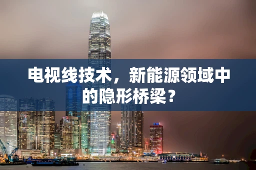 电视线技术，新能源领域中的隐形桥梁？