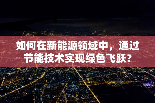 如何在新能源领域中，通过节能技术实现绿色飞跃？