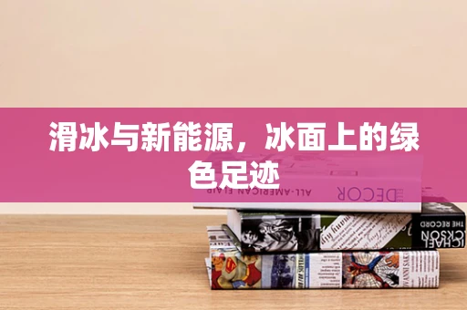 滑冰与新能源，冰面上的绿色足迹