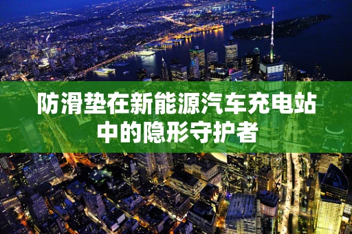 防滑垫在新能源汽车充电站中的隐形守护者