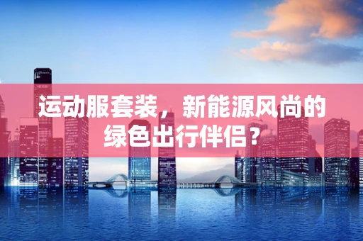 运动服套装，新能源风尚的绿色出行伴侣？