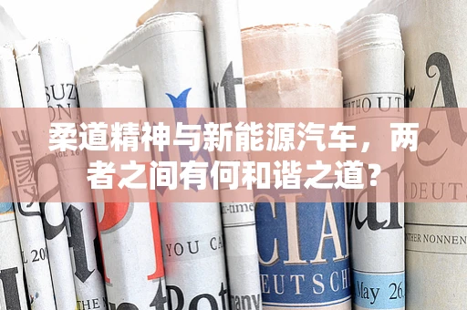 柔道精神与新能源汽车，两者之间有何和谐之道？