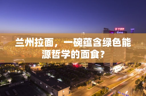 兰州拉面，一碗蕴含绿色能源哲学的面食？