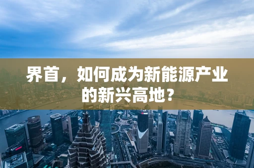 界首，如何成为新能源产业的新兴高地？