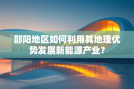 邵阳地区如何利用其地理优势发展新能源产业？