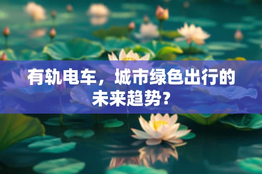 有轨电车，城市绿色出行的未来趋势？