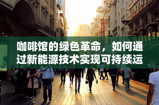 咖啡馆的绿色革命，如何通过新能源技术实现可持续运营？