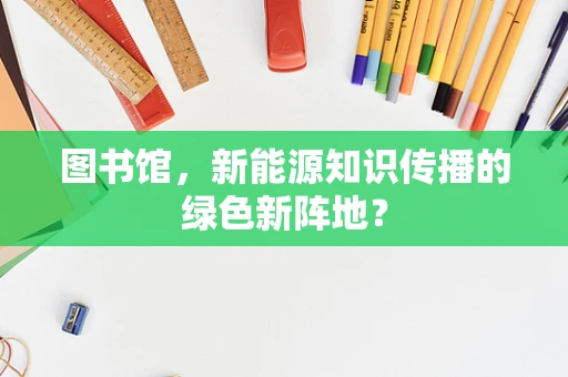 图书馆，新能源知识传播的绿色新阵地？