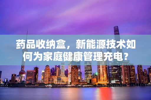药品收纳盒，新能源技术如何为家庭健康管理充电？