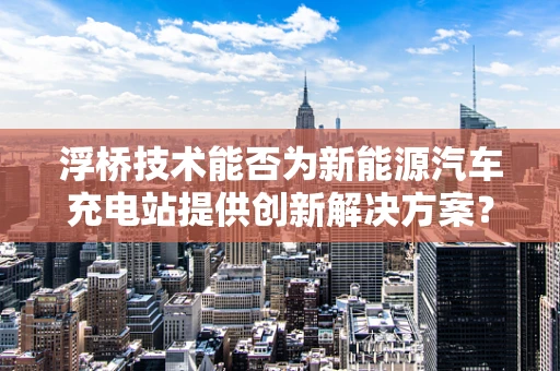 浮桥技术能否为新能源汽车充电站提供创新解决方案？