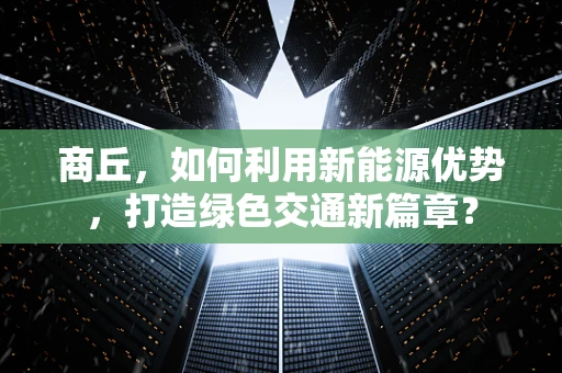 商丘，如何利用新能源优势，打造绿色交通新篇章？