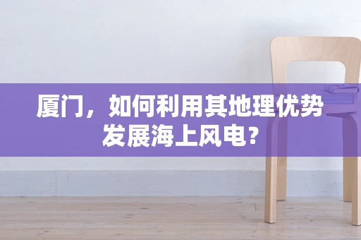 厦门，如何利用其地理优势发展海上风电？