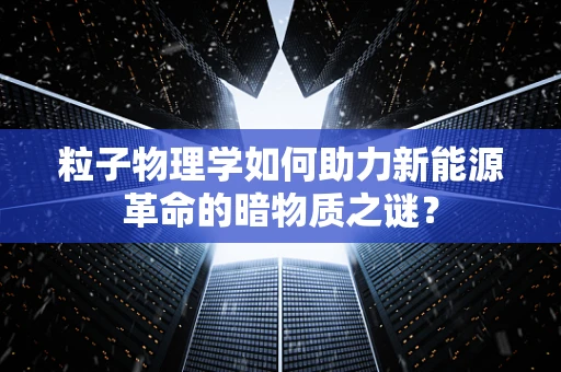 粒子物理学如何助力新能源革命的暗物质之谜？