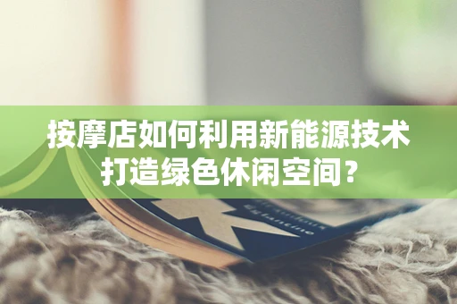 按摩店如何利用新能源技术打造绿色休闲空间？