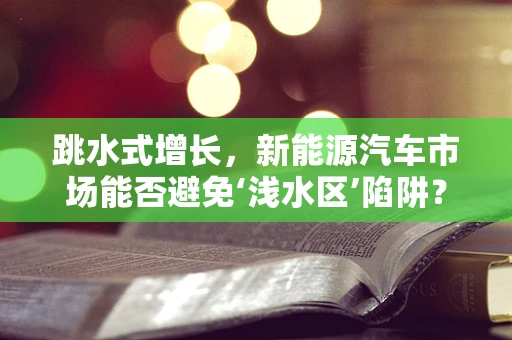 跳水式增长，新能源汽车市场能否避免‘浅水区’陷阱？