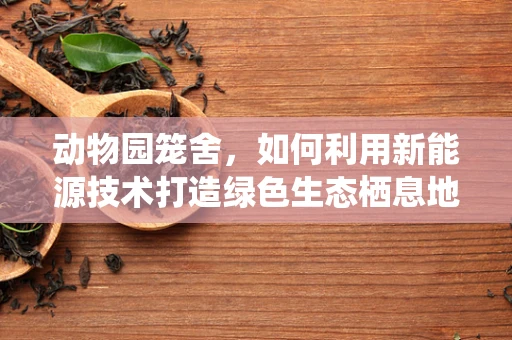 动物园笼舍，如何利用新能源技术打造绿色生态栖息地？