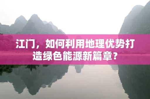 江门，如何利用地理优势打造绿色能源新篇章？