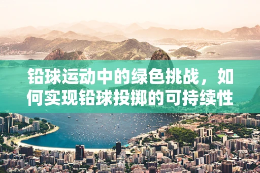 铅球运动中的绿色挑战，如何实现铅球投掷的可持续性发展？