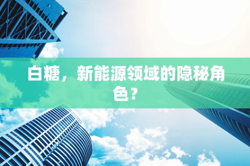 白糖，新能源领域的隐秘角色？