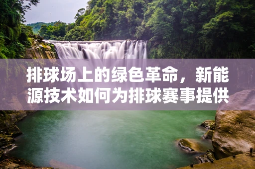 排球场上的绿色革命，新能源技术如何为排球赛事提供可持续动力？