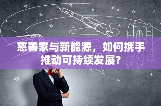 慈善家与新能源，如何携手推动可持续发展？