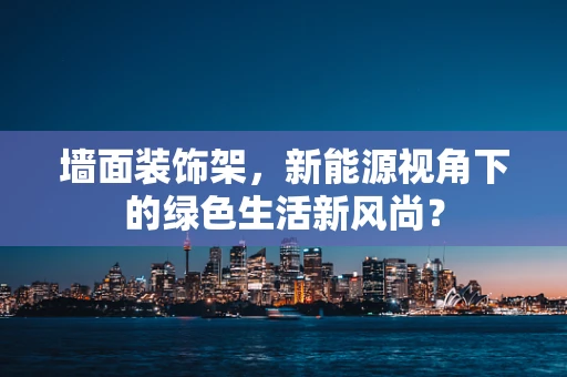 墙面装饰架，新能源视角下的绿色生活新风尚？