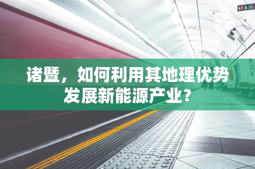诸暨，如何利用其地理优势发展新能源产业？