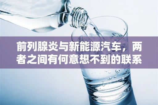 前列腺炎与新能源汽车，两者之间有何意想不到的联系？