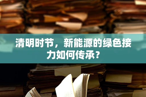清明时节，新能源的绿色接力如何传承？